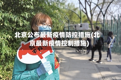 北京公布最新疫情防控措施(北京最新疫情控制措施)