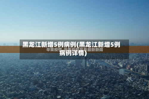 黑龙江新增5例病例(黑龙江新增5例病例详情)-第2张图片