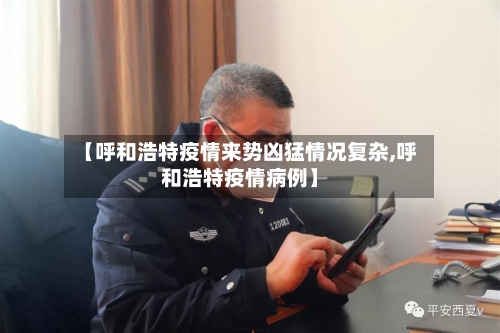【呼和浩特疫情来势凶猛情况复杂,呼和浩特疫情病例】