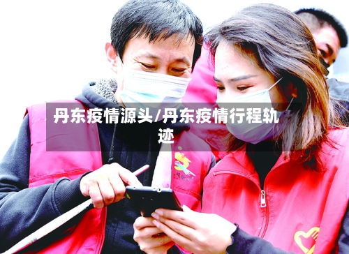 丹东疫情源头/丹东疫情行程轨迹