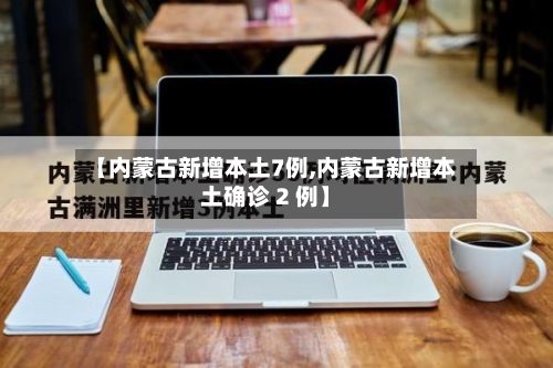 【内蒙古新增本土7例,内蒙古新增本土确诊 2 例】-第3张图片