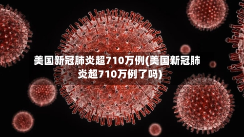 美国新冠肺炎超710万例(美国新冠肺炎超710万例了吗)