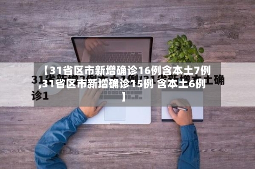 【31省区市新增确诊16例含本土7例,31省区市新增确诊15例 含本土6例】-第3张图片