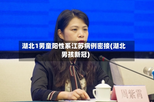 湖北1男童阳性系江苏病例密接(湖北男孩新冠)