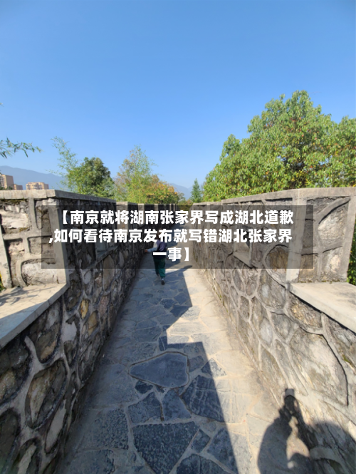 【南京就将湖南张家界写成湖北道歉,如何看待南京发布就写错湖北张家界一事】