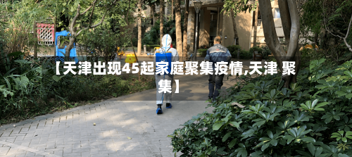 【天津出现45起家庭聚集疫情,天津 聚集】