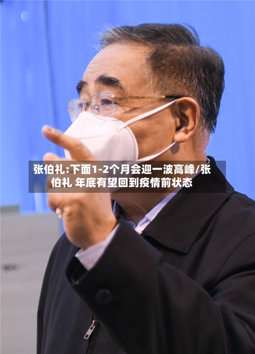 张伯礼:下面1-2个月会迎一波高峰/张伯礼 年底有望回到疫情前状态