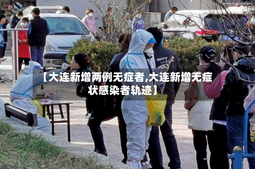 【大连新增两例无症者,大连新增无症状感染者轨迹】