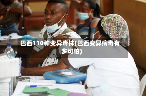 巴西110种变异毒株(巴西变异病毒有多可怕)