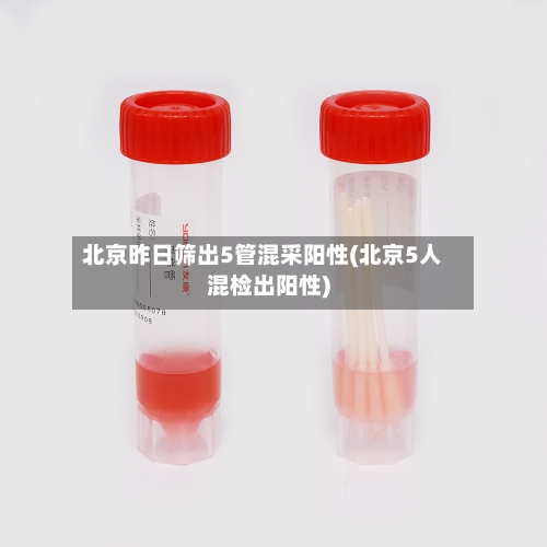 北京昨日筛出5管混采阳性(北京5人混检出阳性)-第2张图片