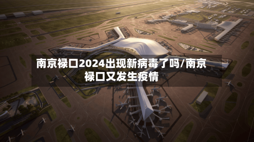 南京禄口2024出现新病毒了吗/南京禄口又发生疫情