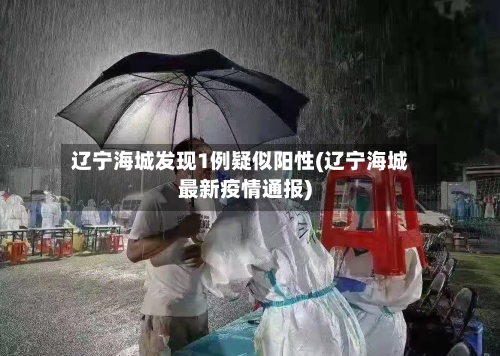 辽宁海城发现1例疑似阳性(辽宁海城最新疫情通报)-第2张图片
