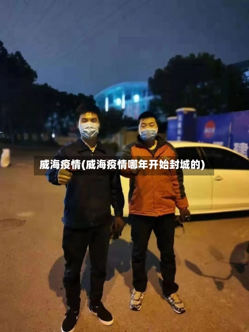 威海疫情(威海疫情哪年开始封城的)-第2张图片