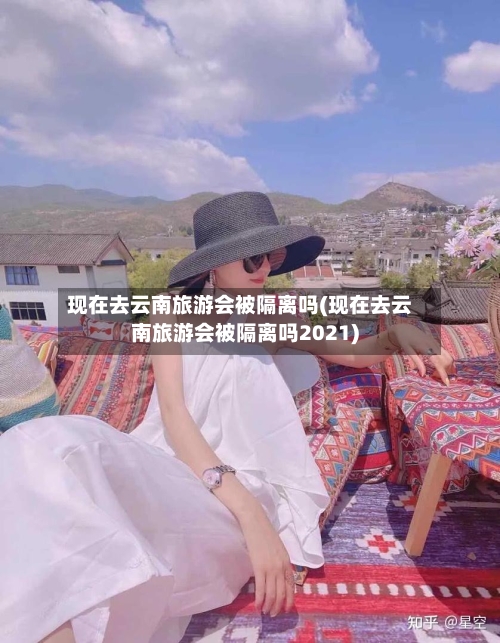 现在去云南旅游会被隔离吗(现在去云南旅游会被隔离吗2021)-第2张图片