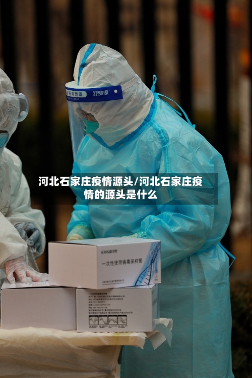 河北石家庄疫情源头/河北石家庄疫情的源头是什么