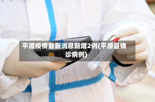 平原疫情最新消息新增2例(平原县确诊病例)-第2张图片