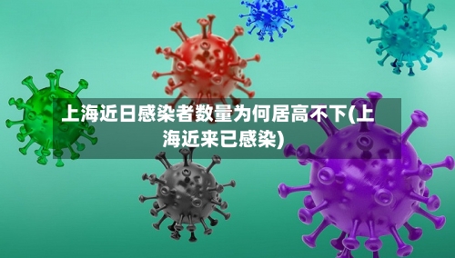 上海近日感染者数量为何居高不下(上海近来已感染)