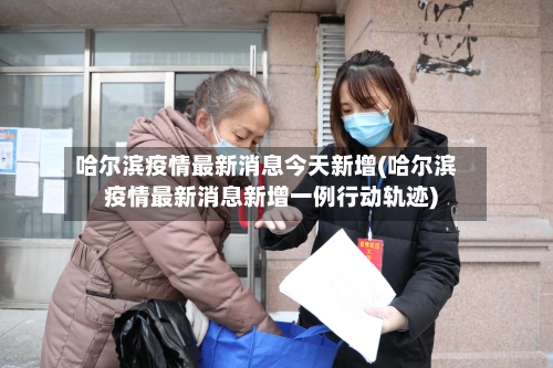 哈尔滨疫情最新消息今天新增(哈尔滨疫情最新消息新增一例行动轨迹)-第3张图片