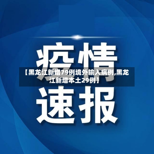 【黑龙江新增79例境外输入病例,黑龙江新增本土29例】-第3张图片