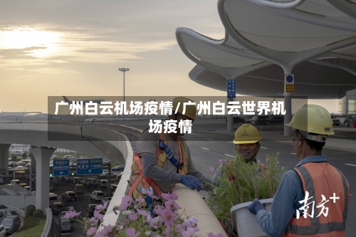 广州白云机场疫情/广州白云世界机场疫情-第3张图片