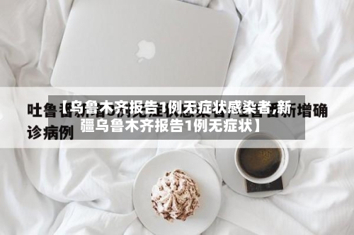 【乌鲁木齐报告1例无症状感染者,新疆乌鲁木齐报告1例无症状】