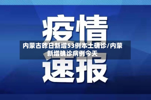 内蒙古昨日新增53例本土确诊/内蒙新增确诊病例今天