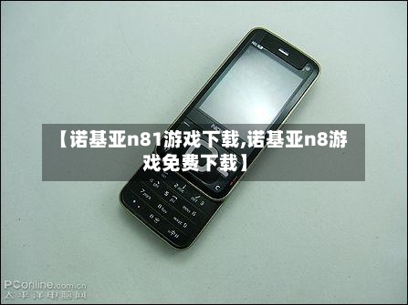 【诺基亚n81游戏下载,诺基亚n8游戏免费下载】