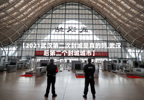 【2021武汉第二次封城是真的吗,武汉后第二个封城城市】