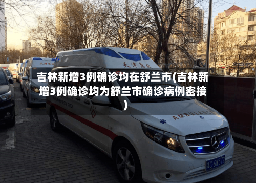 吉林新增3例确诊均在舒兰市(吉林新增3例确诊均为舒兰市确诊病例密接)-第3张图片