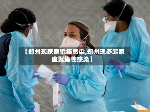 【郑州现家庭聚集感染,郑州现多起家庭聚集性感染】-第2张图片