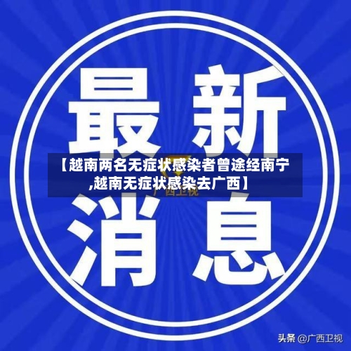 【越南两名无症状感染者曾途经南宁,越南无症状感染去广西】