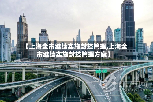 【上海全市继续实施封控管理,上海全市继续实施封控管理方案】-第3张图片