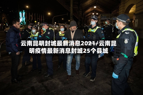 云南昆明封城最新消息2021/云南昆明疫情最新消息封城25个县城