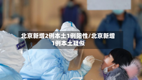 北京新增2例本土1例阳性/北京新增1例本土疑似