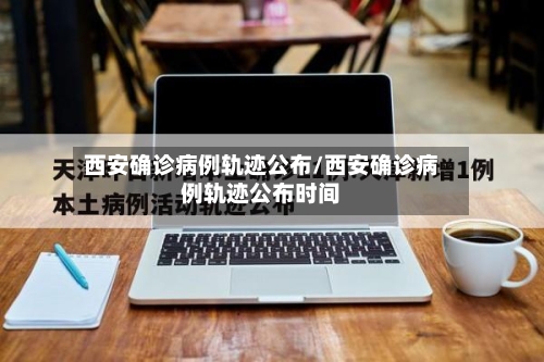 西安确诊病例轨迹公布/西安确诊病例轨迹公布时间-第2张图片