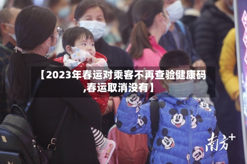 【2023年春运对乘客不再查验健康码,春运取消没有】-第3张图片