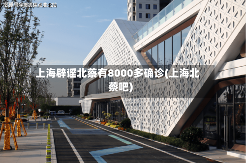 上海辟谣北蔡有8000多确诊(上海北蔡吧)-第2张图片