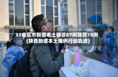 31省区市新增本土确诊87例陕西78例(陕西新增本土病例行动轨迹)-第3张图片