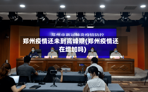 郑州疫情还未到高峰期(郑州疫情还在增加吗)-第2张图片