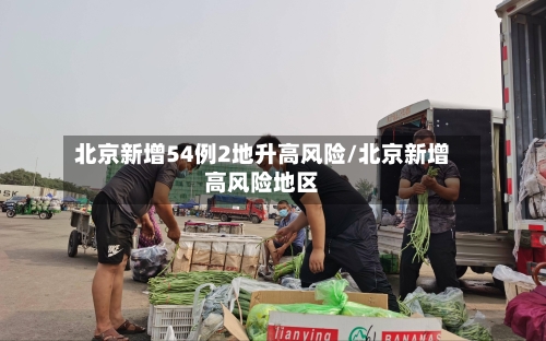 北京新增54例2地升高风险/北京新增高风险地区
