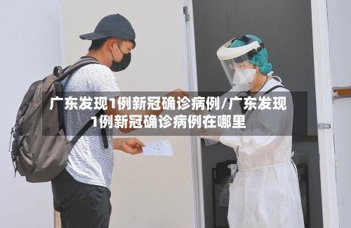 广东发现1例新冠确诊病例/广东发现1例新冠确诊病例在哪里-第2张图片
