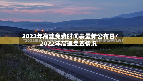 2022年高速免费时间表最新公布日/2022年高速免费情况-第2张图片