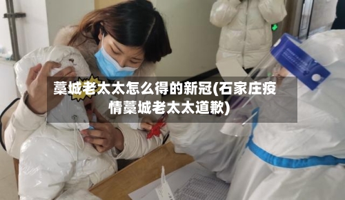 藁城老太太怎么得的新冠(石家庄疫情藁城老太太道歉)
