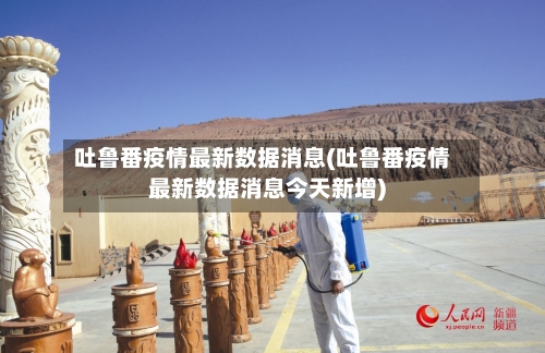 吐鲁番疫情最新数据消息(吐鲁番疫情最新数据消息今天新增)