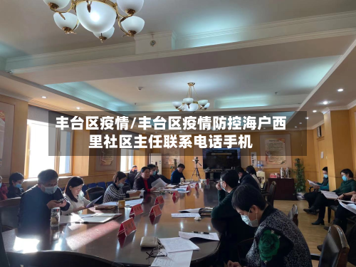 丰台区疫情/丰台区疫情防控海户西里社区主任联系电话手机