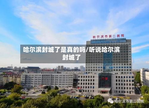 哈尔滨封城了是真的吗/听说哈尔滨封城了-第2张图片
