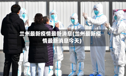 兰州最新疫情最新消息(兰州最新疫情最新消息今天)-第2张图片
