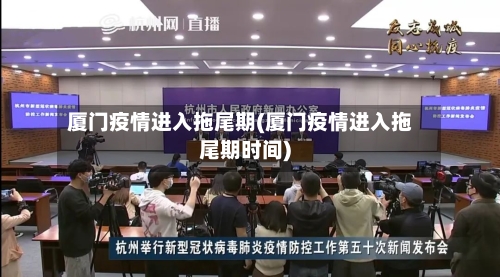 厦门疫情进入拖尾期(厦门疫情进入拖尾期时间)