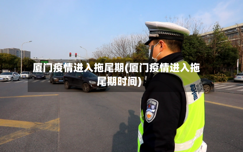 厦门疫情进入拖尾期(厦门疫情进入拖尾期时间)-第2张图片