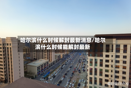 哈尔滨什么时候解封最新消息/哈尔滨什么时候能解封最新